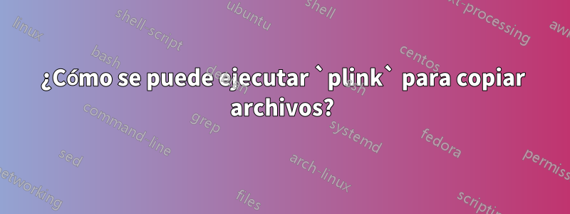 ¿Cómo se puede ejecutar `plink` para copiar archivos?