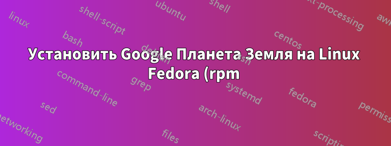 Установить Google Планета Земля на Linux Fedora (rpm)