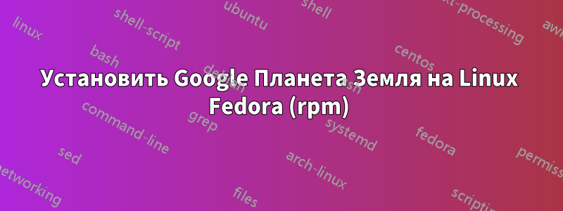 Установить Google Планета Земля на Linux Fedora (rpm)