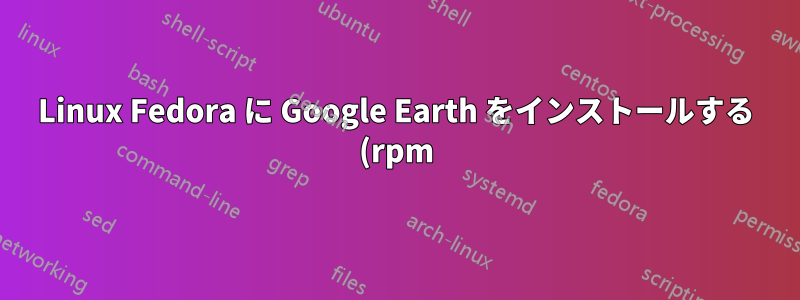 Linux Fedora に Google Earth をインストールする (rpm)