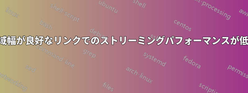 帯域幅が良好なリンクでのストリーミングパフォーマンスが低い