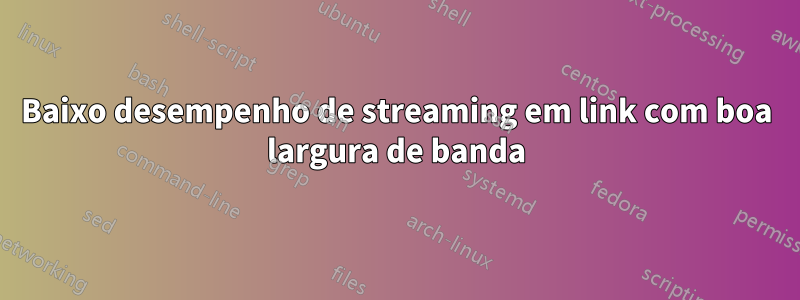 Baixo desempenho de streaming em link com boa largura de banda