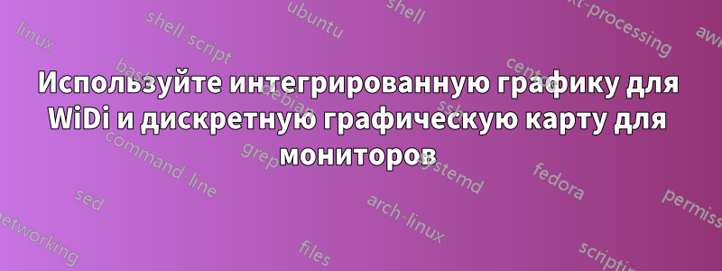 Используйте интегрированную графику для WiDi и дискретную графическую карту для мониторов