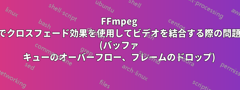 FFmpeg でクロスフェード効果を使用してビデオを結合する際の問題 (バッファ キューのオーバーフロー、フレームのドロップ)