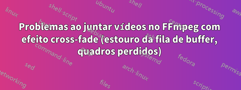 Problemas ao juntar vídeos no FFmpeg com efeito cross-fade (estouro da fila de buffer, quadros perdidos)