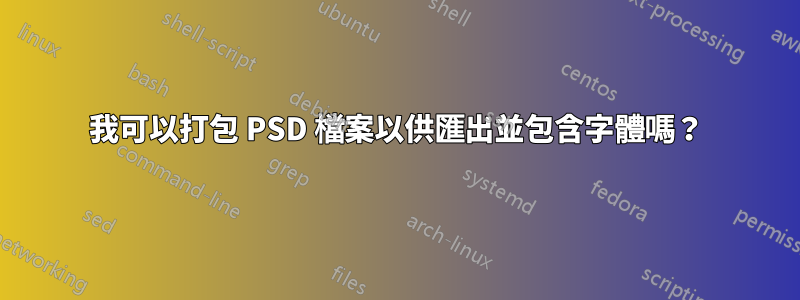 我可以打包 PSD 檔案以供匯出並包含字體嗎？