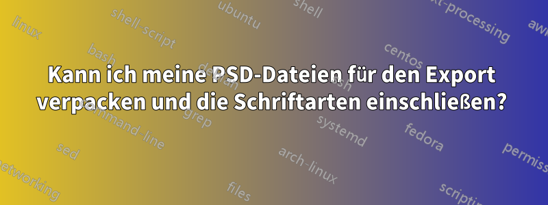 Kann ich meine PSD-Dateien für den Export verpacken und die Schriftarten einschließen?