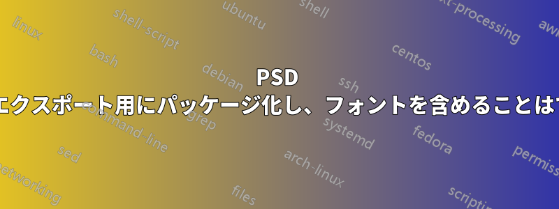 PSD ファイルをエクスポート用にパッケージ化し、フォントを含めることはできますか?