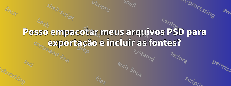 Posso empacotar meus arquivos PSD para exportação e incluir as fontes?