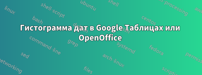 Гистограмма дат в Google Таблицах или OpenOffice