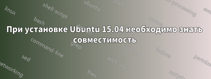 При установке Ubuntu 15.04 необходимо знать совместимость