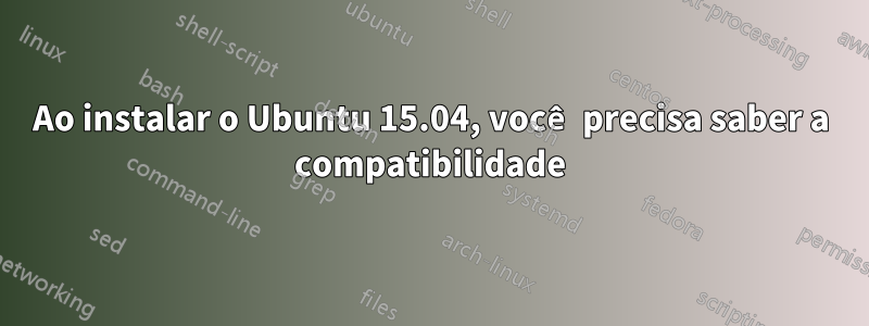 Ao instalar o Ubuntu 15.04, você precisa saber a compatibilidade