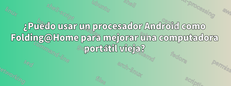 ¿Puedo usar un procesador Android como Folding@Home para mejorar una computadora portátil vieja?