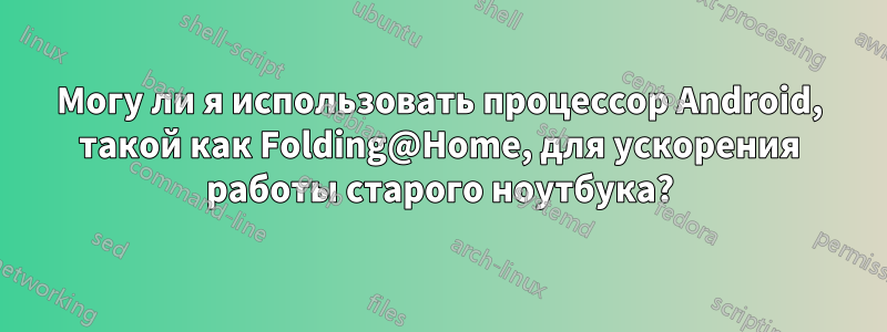 Могу ли я использовать процессор Android, такой как Folding@Home, для ускорения работы старого ноутбука?