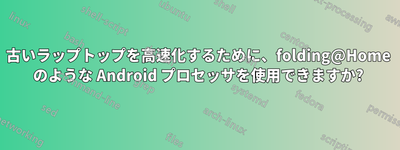 古いラップトップを高速化するために、folding@Home のような Android プロセッサを使用できますか?