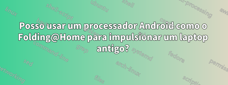 Posso usar um processador Android como o Folding@Home para impulsionar um laptop antigo?