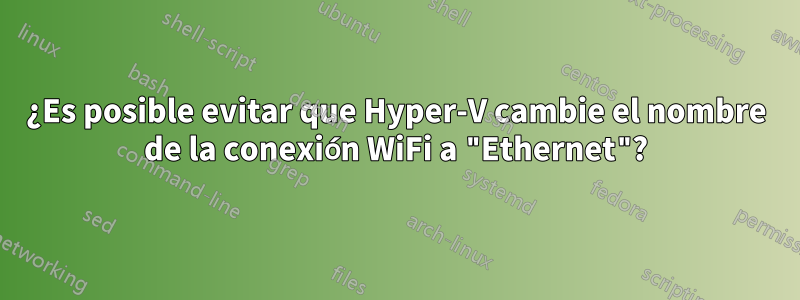 ¿Es posible evitar que Hyper-V cambie el nombre de la conexión WiFi a "Ethernet"?