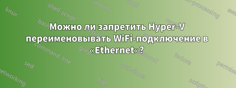 Можно ли запретить Hyper-V переименовывать WiFi-подключение в «Ethernet»?