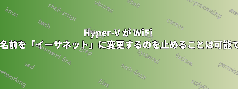 Hyper-V が WiFi 接続の名前を「イーサネット」に変更するのを止めることは可能ですか?