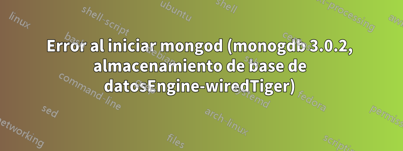 Error al iniciar mongod (monogdb 3.0.2, almacenamiento de base de datosEngine-wiredTiger)