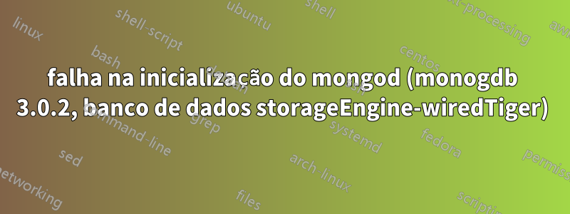 falha na inicialização do mongod (monogdb 3.0.2, banco de dados storageEngine-wiredTiger)