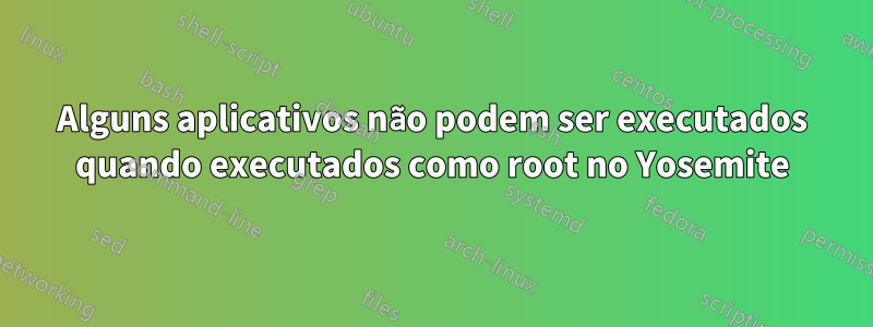 Alguns aplicativos não podem ser executados quando executados como root no Yosemite