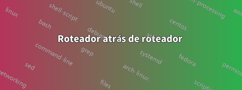 Roteador atrás de roteador