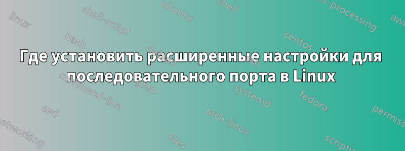 Где установить расширенные настройки для последовательного порта в Linux