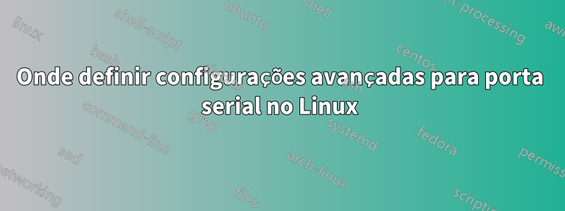 Onde definir configurações avançadas para porta serial no Linux