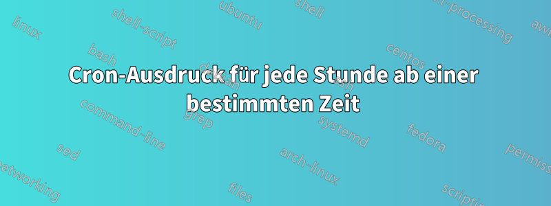 Cron-Ausdruck für jede Stunde ab einer bestimmten Zeit