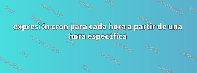 expresión cron para cada hora a partir de una hora específica