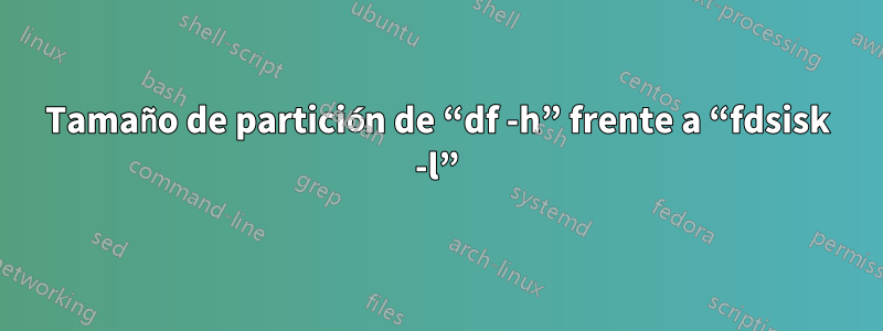 Tamaño de partición de “df -h” frente a “fdsisk -l”