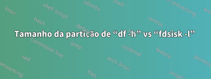 Tamanho da partição de “df -h” vs “fdsisk -l”