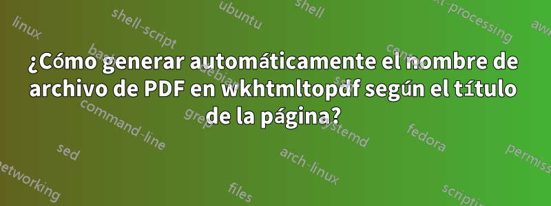 ¿Cómo generar automáticamente el nombre de archivo de PDF en wkhtmltopdf según el título de la página?