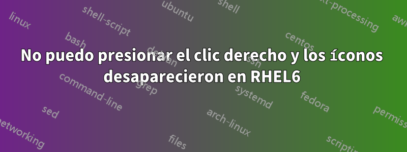 No puedo presionar el clic derecho y los íconos desaparecieron en RHEL6