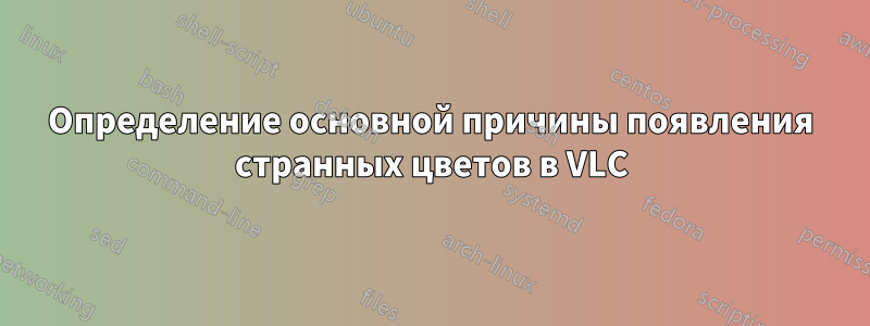 Определение основной причины появления странных цветов в VLC