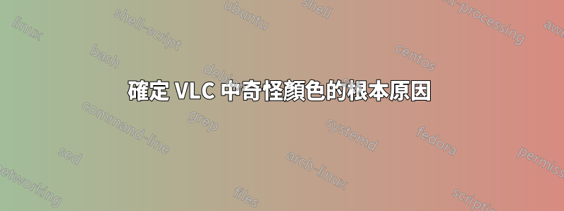 確定 VLC 中奇怪顏色的根本原因