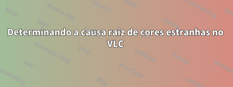 Determinando a causa raiz de cores estranhas no VLC