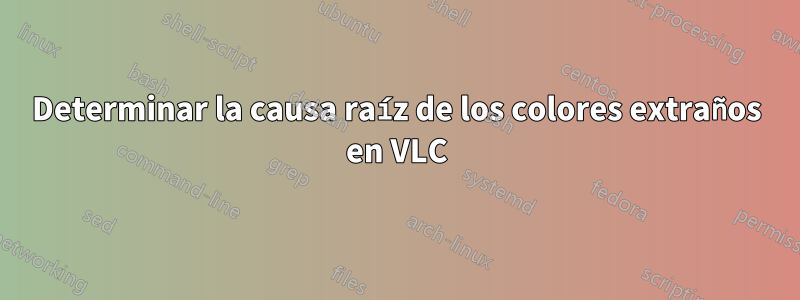 Determinar la causa raíz de los colores extraños en VLC