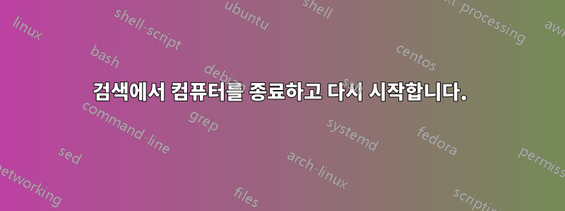 검색에서 컴퓨터를 종료하고 다시 시작합니다.