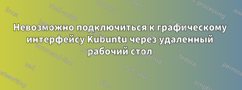 Невозможно подключиться к графическому интерфейсу Kubuntu через удаленный рабочий стол