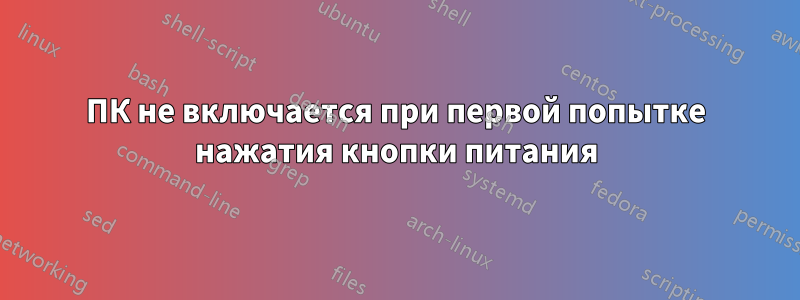 ПК не включается при первой попытке нажатия кнопки питания