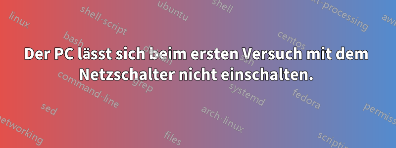 Der PC lässt sich beim ersten Versuch mit dem Netzschalter nicht einschalten.