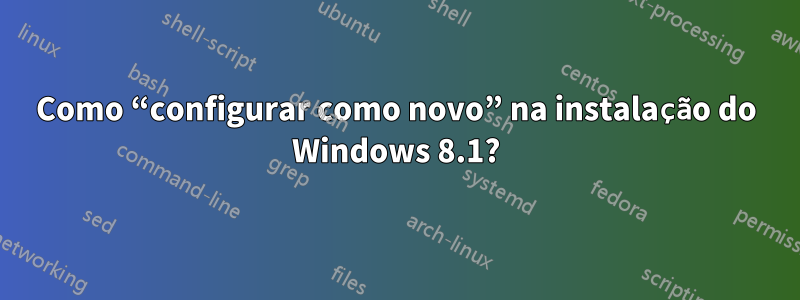 Como “configurar como novo” na instalação do Windows 8.1?