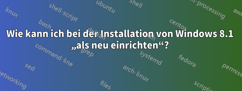 Wie kann ich bei der Installation von Windows 8.1 „als neu einrichten“?