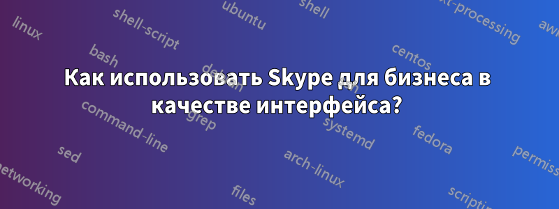 Как использовать Skype для бизнеса в качестве интерфейса?