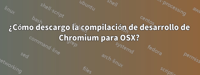 ¿Cómo descargo la compilación de desarrollo de Chromium para OSX?