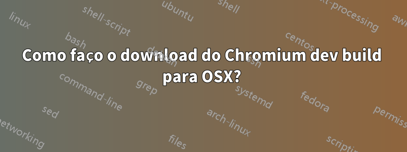 Como faço o download do Chromium dev build para OSX?