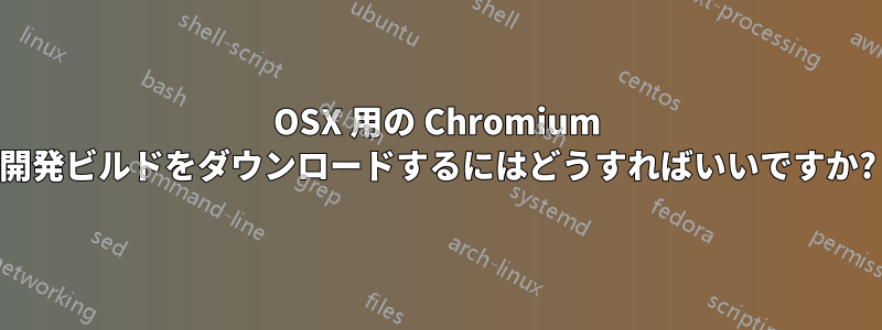 OSX 用の Chromium 開発ビルドをダウンロードするにはどうすればいいですか?