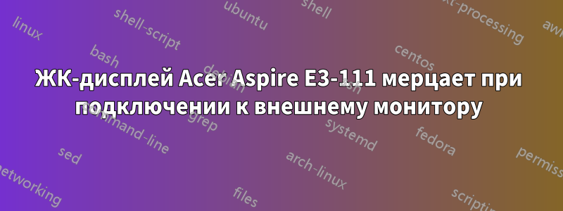 ЖК-дисплей Acer Aspire E3-111 мерцает при подключении к внешнему монитору